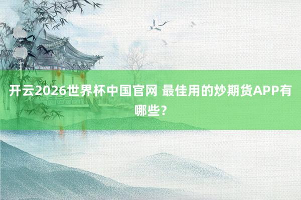 开云2026世界杯中国官网 最佳用的炒期货APP有哪些？