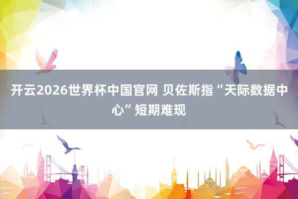 开云2026世界杯中国官网 贝佐斯指“天际数据中心”短期难现