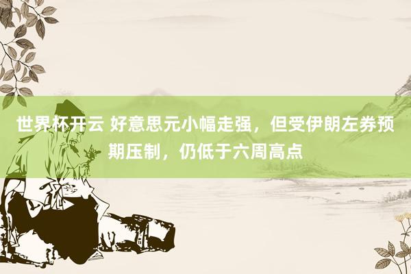 世界杯开云 好意思元小幅走强，但受伊朗左券预期压制，仍低于六周高点
