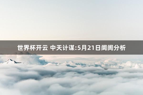 世界杯开云 中天计谋:5月21日阛阓分析