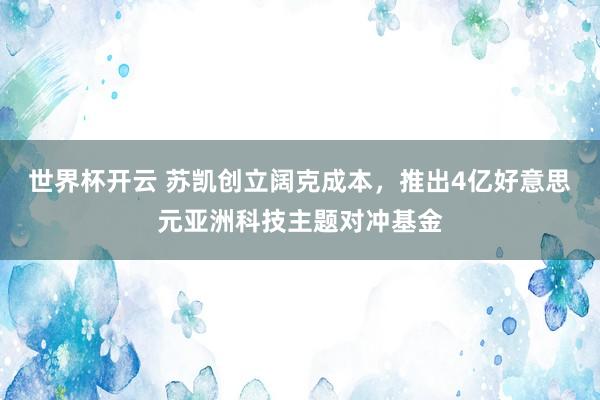 世界杯开云 苏凯创立阔克成本，推出4亿好意思元亚洲科技主题对冲基金