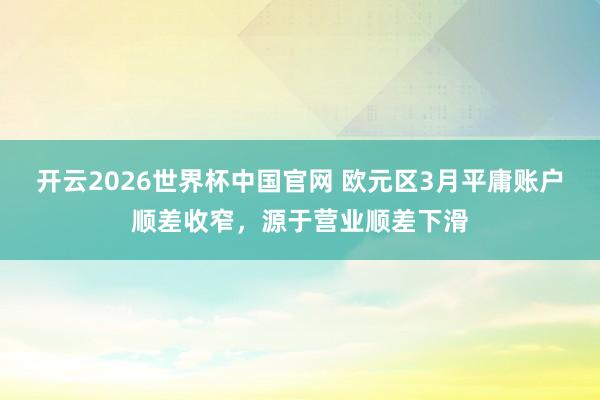 开云2026世界杯中国官网 欧元区3月平庸账户顺差收窄，源于营业顺差下滑