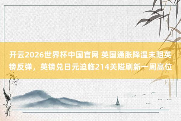 开云2026世界杯中国官网 英国通胀降温未阻英镑反弹，英镑兑日元迫临214关隘刷新一周高位