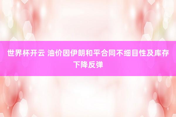 世界杯开云 油价因伊朗和平合同不细目性及库存下降反弹