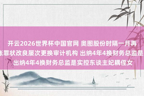开云2026世界杯中国官网 奥图股份时隔一月再冲IPO：一年3次管帐罪状改良屡次更换审计机构 出纳4年4换财务总监是实控东谈主妃耦侄女