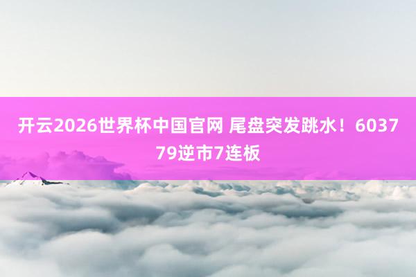 开云2026世界杯中国官网 尾盘突发跳水！603779逆市7连板