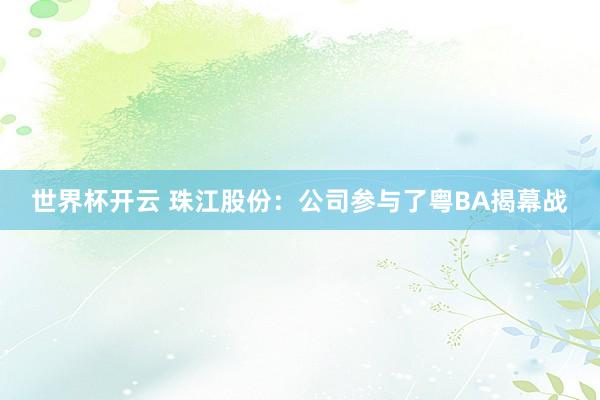 世界杯开云 珠江股份：公司参与了粤BA揭幕战