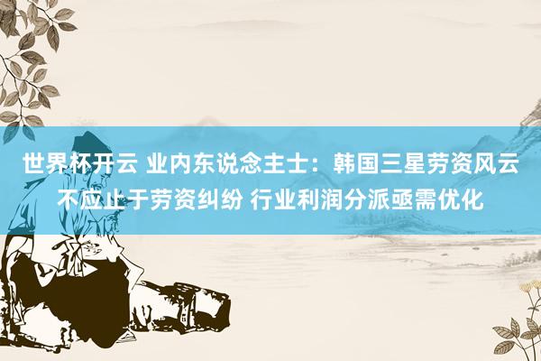 世界杯开云 业内东说念主士：韩国三星劳资风云不应止于劳资纠纷 行业利润分派亟需优化