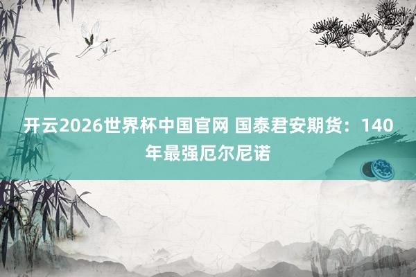 开云2026世界杯中国官网 国泰君安期货：140年最强厄尔尼诺