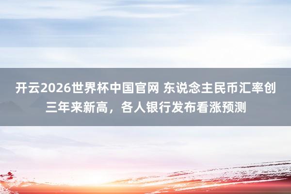 开云2026世界杯中国官网 东说念主民币汇率创三年来新高，各人银行发布看涨预测