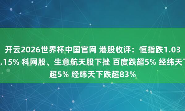 开云2026世界杯中国官网 港股收评：恒指跌1.03% 科指跌2.15% 科网股、生意航天股下挫 百度跌超5% 经纬天下跌超83%