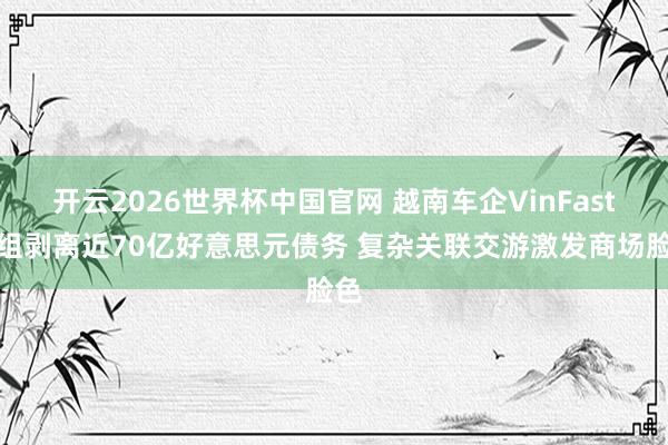 开云2026世界杯中国官网 越南车企VinFast重组剥离近70亿好意思元债务 复杂关联交游激发商场脸色