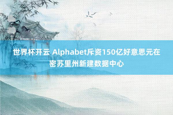 世界杯开云 Alphabet斥资150亿好意思元在密苏里州新建数据中心