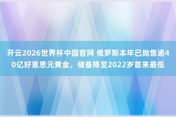 开云2026世界杯中国官网 俄罗斯本年已抛售逾40亿好意思元黄金，储备降至2022岁首来最低