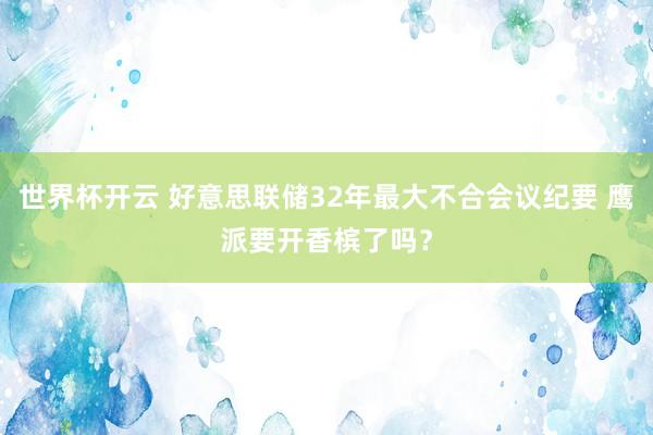 世界杯开云 好意思联储32年最大不合会议纪要 鹰派要开香槟了吗？