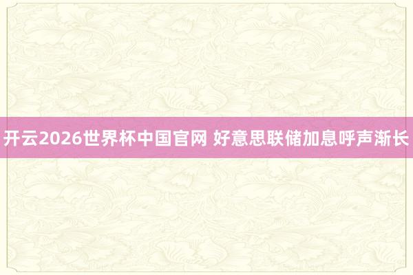 开云2026世界杯中国官网 好意思联储加息呼声渐长