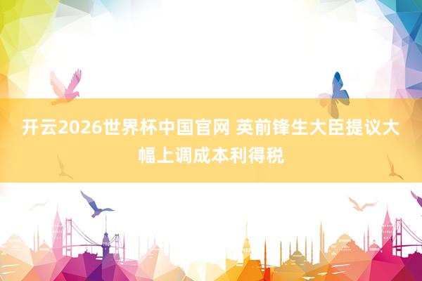 开云2026世界杯中国官网 英前锋生大臣提议大幅上调成本利得税