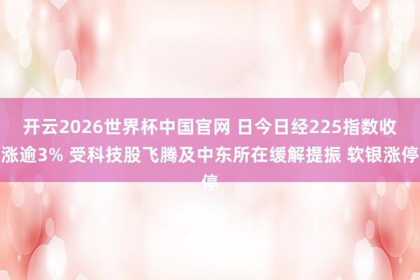 开云2026世界杯中国官网 日今日经225指数收涨逾3% 受科技股飞腾及中东所在缓解提振 软银涨停