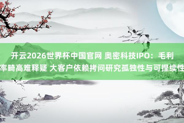 开云2026世界杯中国官网 奥密科技IPO：毛利率畸高难释疑 大客户依赖拷问研究孤独性与可捏续性