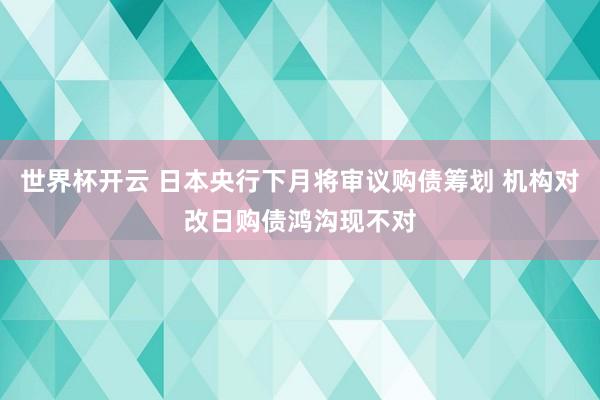 世界杯开云 日本央行下月将审议购债筹划 机构对改日购债鸿沟现不对