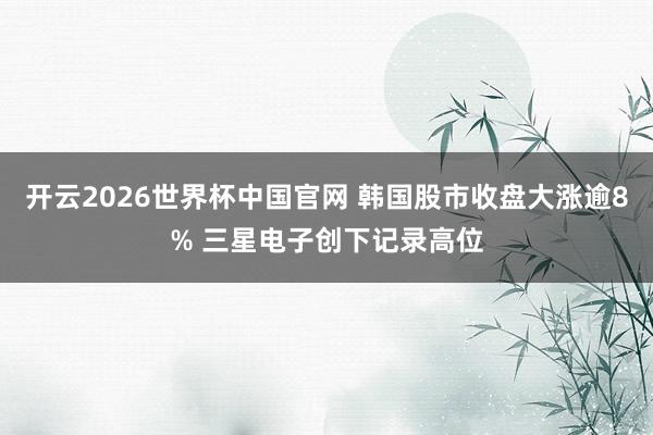 开云2026世界杯中国官网 韩国股市收盘大涨逾8% 三星电子创下记录高位