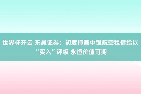 世界杯开云 东吴证券：初度掩盖中银航空租借给以“买入”评级 永恒价值可期