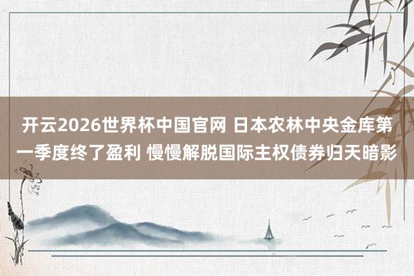 开云2026世界杯中国官网 日本农林中央金库第一季度终了盈利 慢慢解脱国际主权债券归天暗影