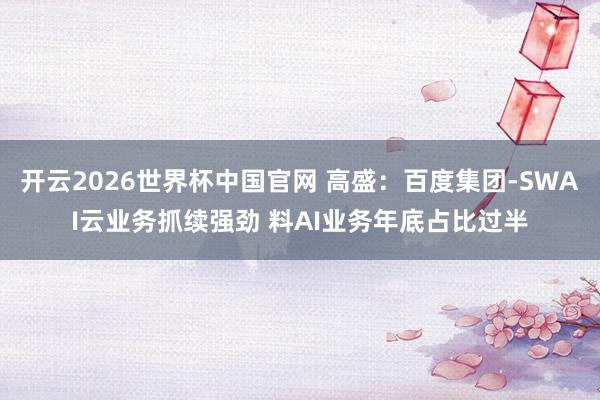 开云2026世界杯中国官网 高盛：百度集团-SWAI云业务抓续强劲 料AI业务年底占比过半