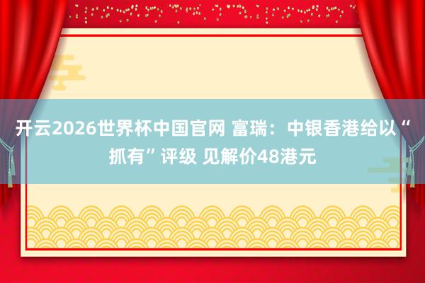 开云2026世界杯中国官网 富瑞：中银香港给以“抓有”评级 见解价48港元