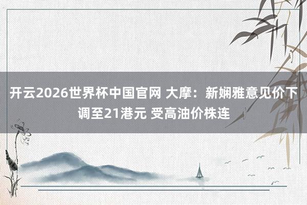 开云2026世界杯中国官网 大摩：新娴雅意见价下调至21港元 受高油价株连