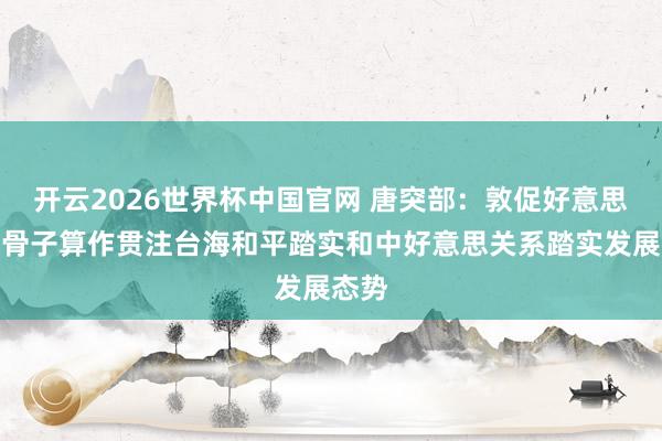 开云2026世界杯中国官网 唐突部：敦促好意思方以骨子算作贯注台海和平踏实和中好意思关系踏实发展态势