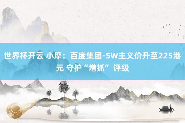 世界杯开云 小摩：百度集团-SW主义价升至225港元 守护“增抓” 评级