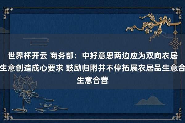 世界杯开云 商务部：中好意思两边应为双向农居品生意创造成心要求 鼓励归附并不停拓展农居品生意合营