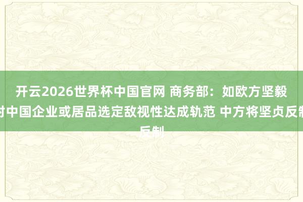 开云2026世界杯中国官网 商务部：如欧方坚毅对中国企业或居品选定敌视性达成轨范 中方将坚贞反制