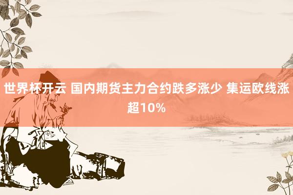 世界杯开云 国内期货主力合约跌多涨少 集运欧线涨超10%