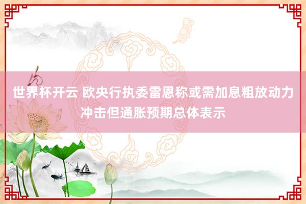 世界杯开云 欧央行执委雷恩称或需加息粗放动力冲击但通胀预期总体表示