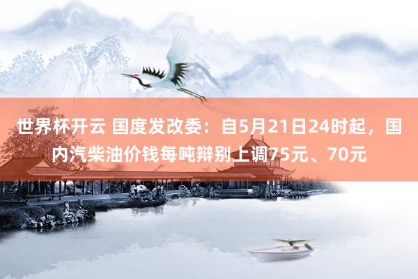 世界杯开云 国度发改委：自5月21日24时起，国内汽柴油价钱每吨辩别上调75元、70元