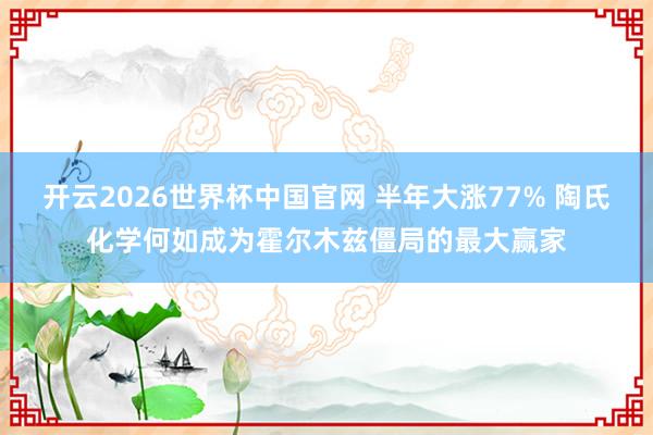 开云2026世界杯中国官网 半年大涨77% 陶氏化学何如成为霍尔木兹僵局的最大赢家