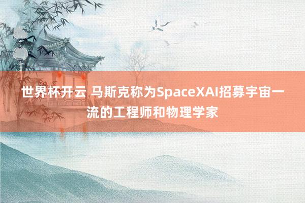 世界杯开云 马斯克称为SpaceXAI招募宇宙一流的工程师和物理学家
