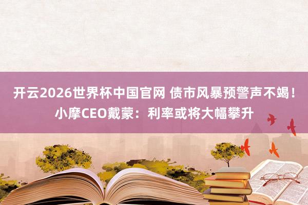 开云2026世界杯中国官网 债市风暴预警声不竭！小摩CEO戴蒙：利率或将大幅攀升