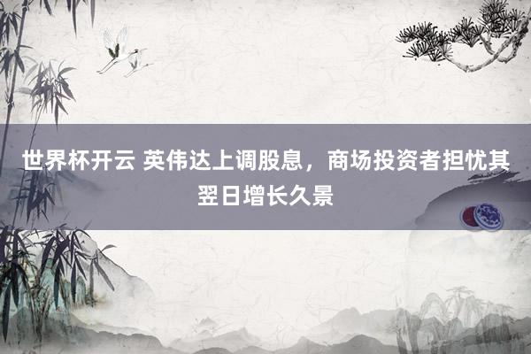 世界杯开云 英伟达上调股息，商场投资者担忧其翌日增长久景