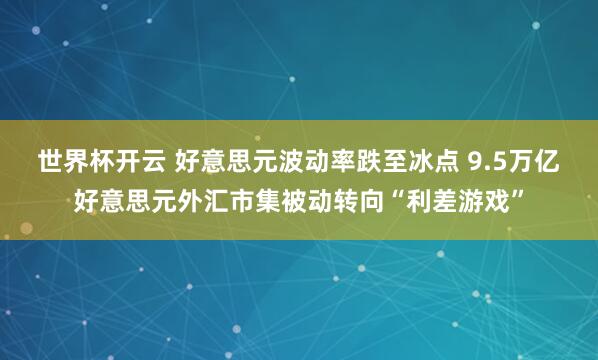 世界杯开云 好意思元波动率跌至冰点 9.5万亿好意思元外汇市集被动转向“利差游戏”