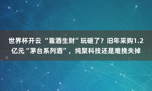 世界杯开云 “靠酒生财”玩砸了？旧年采购1.2亿元“茅台系列酒”，纯聚科技还是难挽失掉