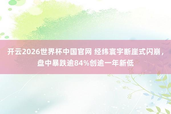 开云2026世界杯中国官网 经纬寰宇断崖式闪崩，盘中暴跌逾84%创逾一年新低