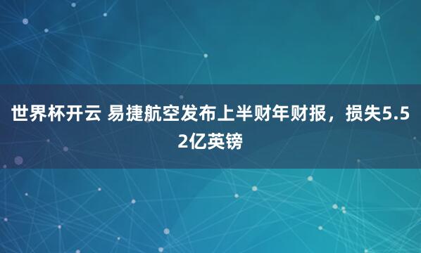 世界杯开云 易捷航空发布上半财年财报，损失5.52亿英镑
