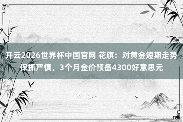 开云2026世界杯中国官网 花旗：对黄金短期走势保抓严慎，3个月金价预备4300好意思元