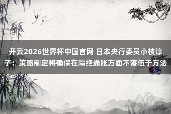 开云2026世界杯中国官网 日本央行委员小枝淳子：策略制定将确保在隔绝通胀方面不落伍于方法