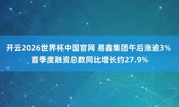 开云2026世界杯中国官网 易鑫集团午后涨逾3% 首季度融资总数同比增长约27.9%