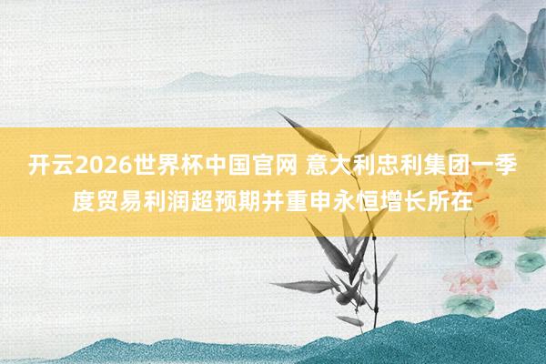 开云2026世界杯中国官网 意大利忠利集团一季度贸易利润超预期并重申永恒增长所在