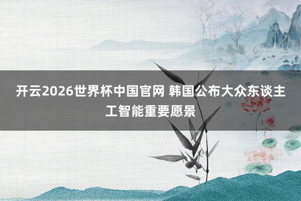 开云2026世界杯中国官网 韩国公布大众东谈主工智能重要愿景
